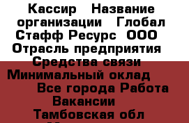 Кассир › Название организации ­ Глобал Стафф Ресурс, ООО › Отрасль предприятия ­ Средства связи › Минимальный оклад ­ 49 000 - Все города Работа » Вакансии   . Тамбовская обл.,Моршанск г.